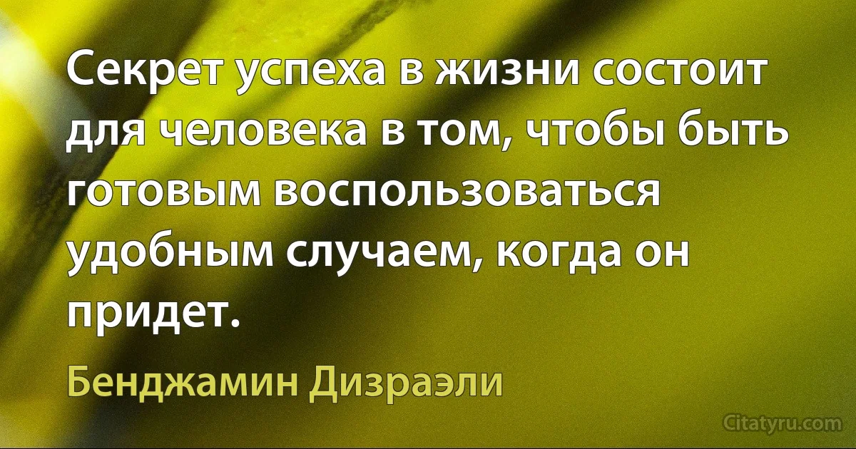 Секрет успеха в жизни состоит для человека в том, чтобы быть готовым воспользоваться удобным случаем, когда он придет. (Бенджамин Дизраэли)