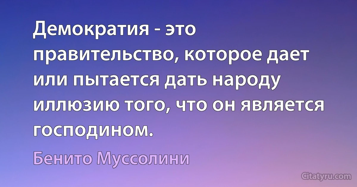 Демократия - это правительство, которое дает или пытается дать народу иллюзию того, что он является господином. (Бенито Муссолини)