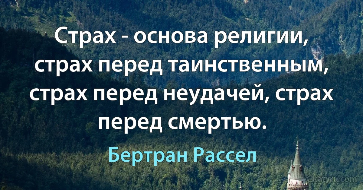 Страх - основа религии, страх перед таинственным, страх перед неудачей, страх перед смертью. (Бертран Рассел)