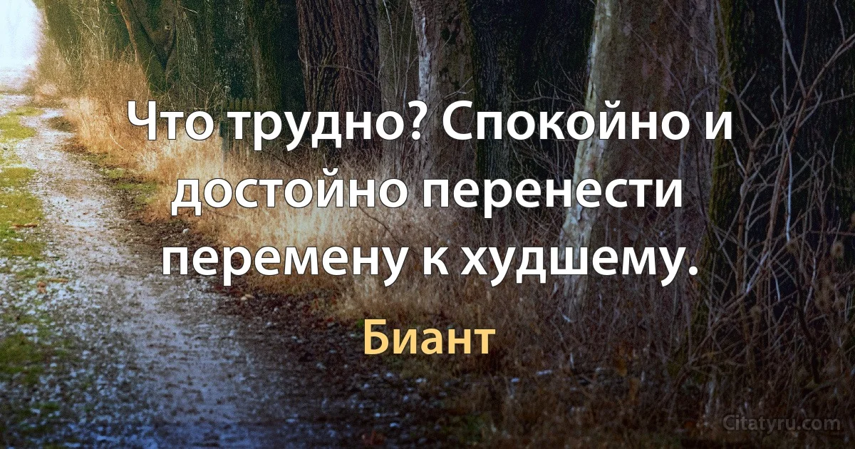 Что трудно? Спокойно и достойно перенести перемену к худшему. (Биант)