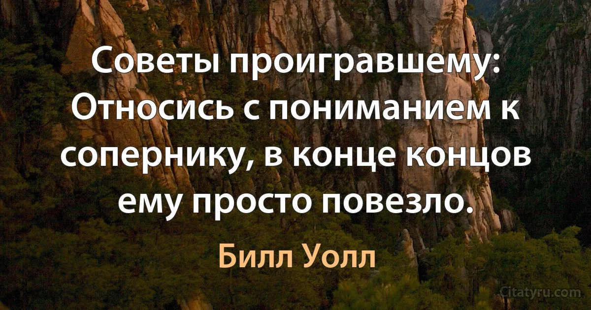 Советы проигравшему: Относись с пониманием к сопернику, в конце концов ему просто повезло. (Билл Уолл)