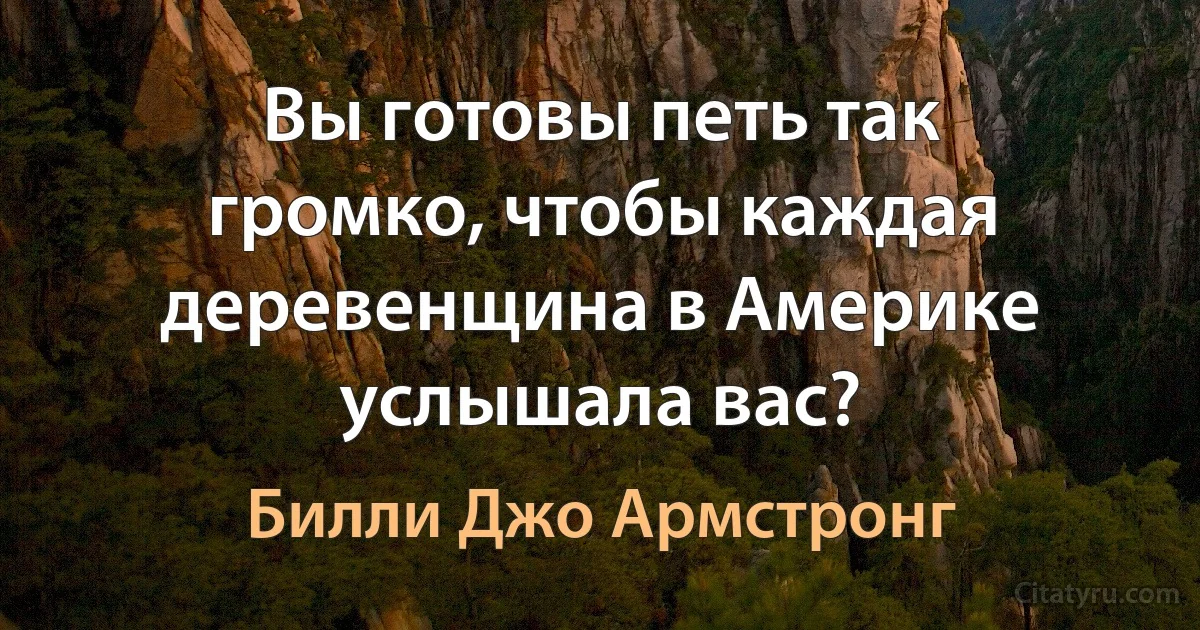 Вы готовы петь так громко, чтобы каждая деревенщина в Америке услышала вас? (Билли Джо Армстронг)