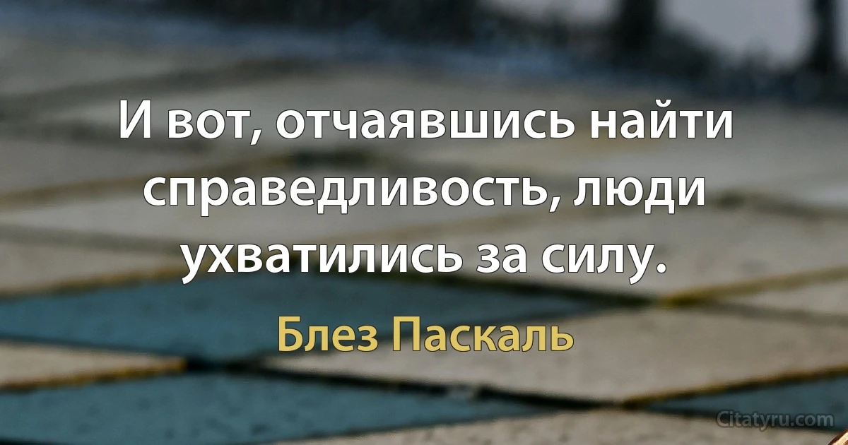 И вот, отчаявшись найти справедливость, люди ухватились за силу. (Блез Паскаль)