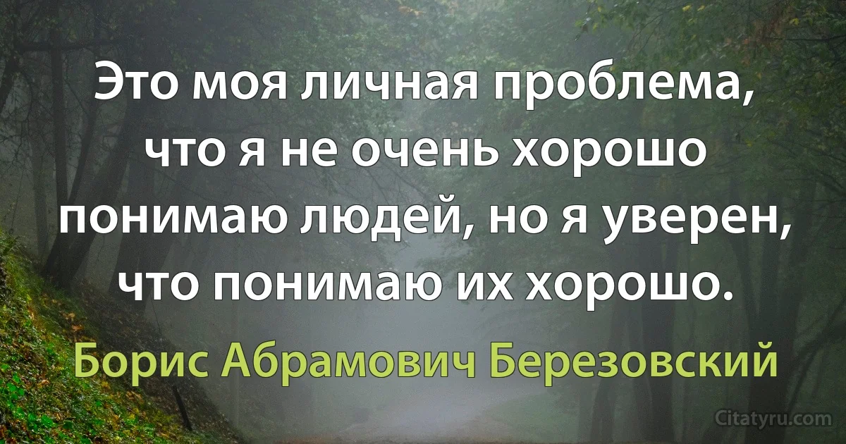 Это моя личная проблема, что я не очень хорошо понимаю людей, но я уверен, что понимаю их хорошо. (Борис Абрамович Березовский)