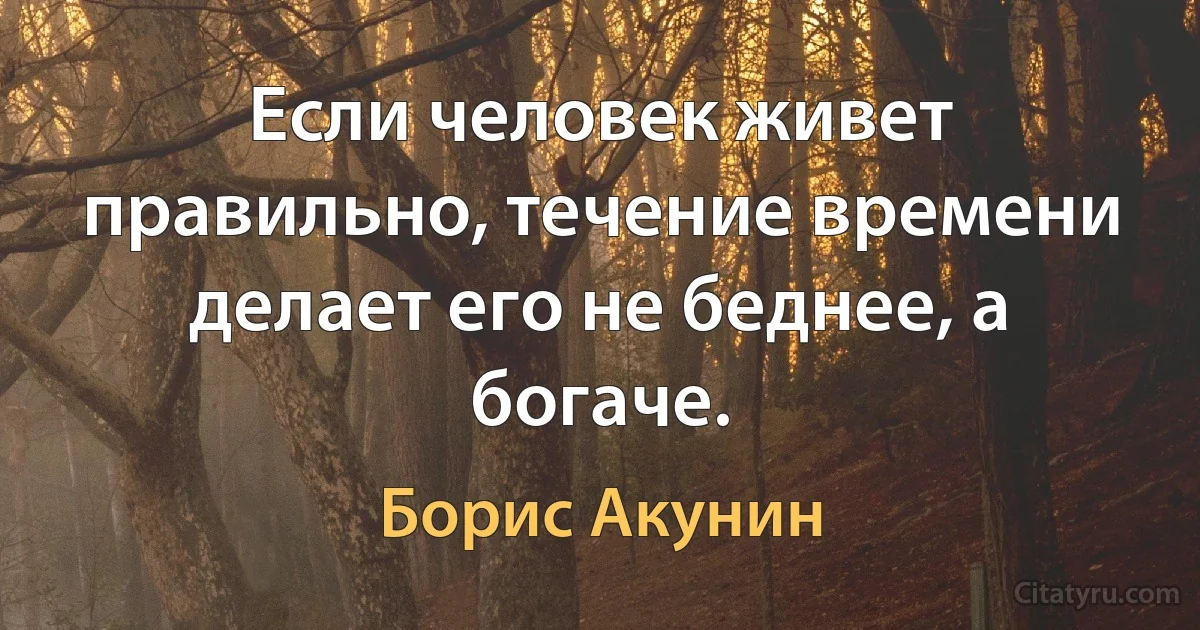 Если человек живет правильно, течение времени делает его не беднее, а богаче. (Борис Акунин)