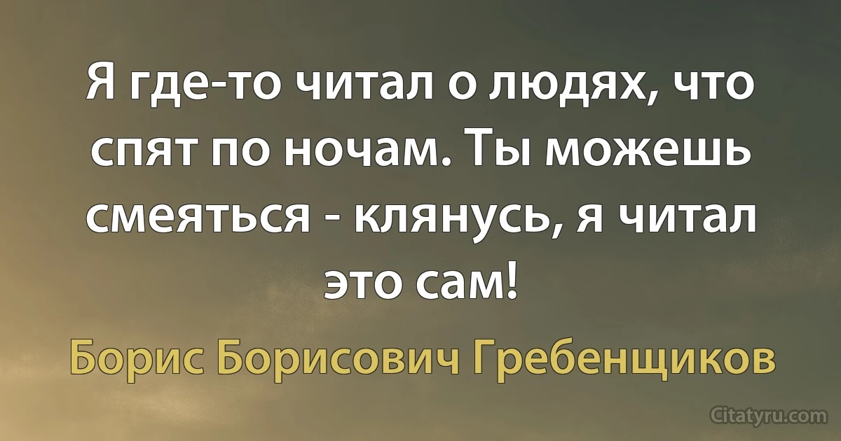 Я где-то читал о людях, что спят по ночам. Ты можешь смеяться - клянусь, я читал это сам! (Борис Борисович Гребенщиков)