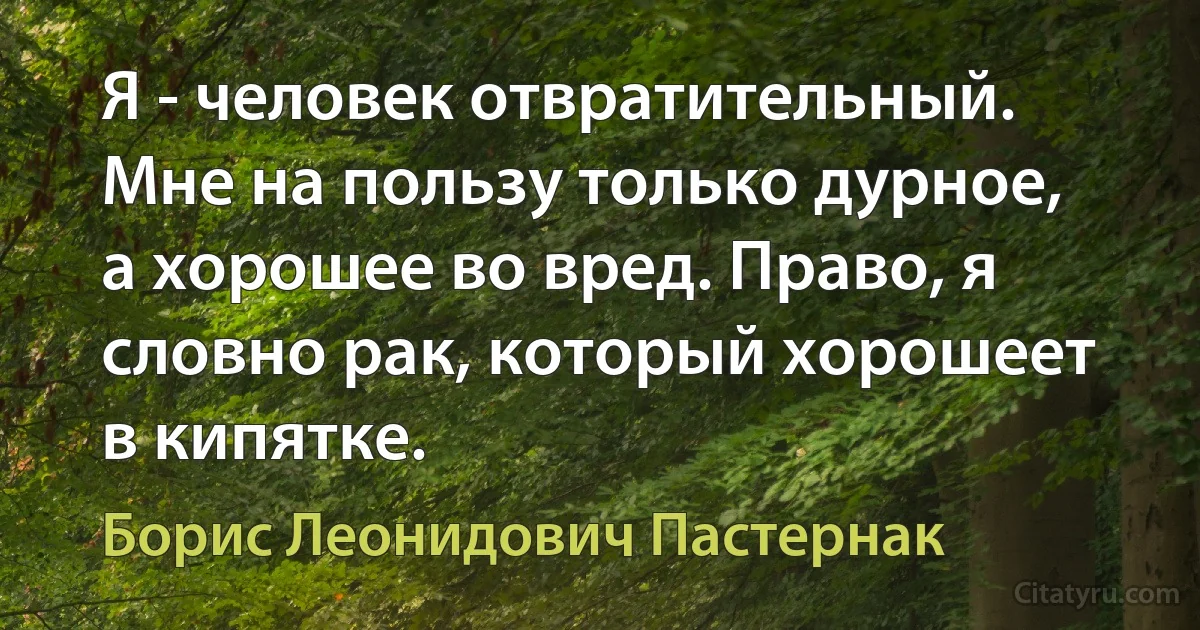 Я - человек отвратительный. Мне на пользу только дурное, а хорошее во вред. Право, я словно рак, который хорошеет в кипятке. (Борис Леонидович Пастернак)