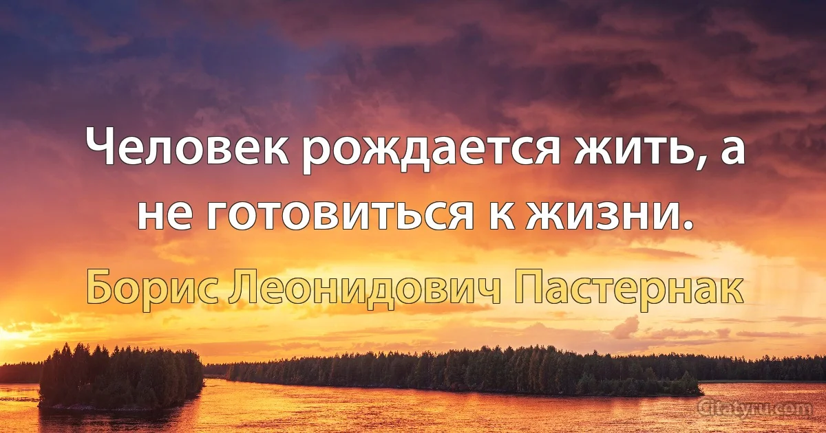 Человек рождается жить, а не готовиться к жизни. (Борис Леонидович Пастернак)