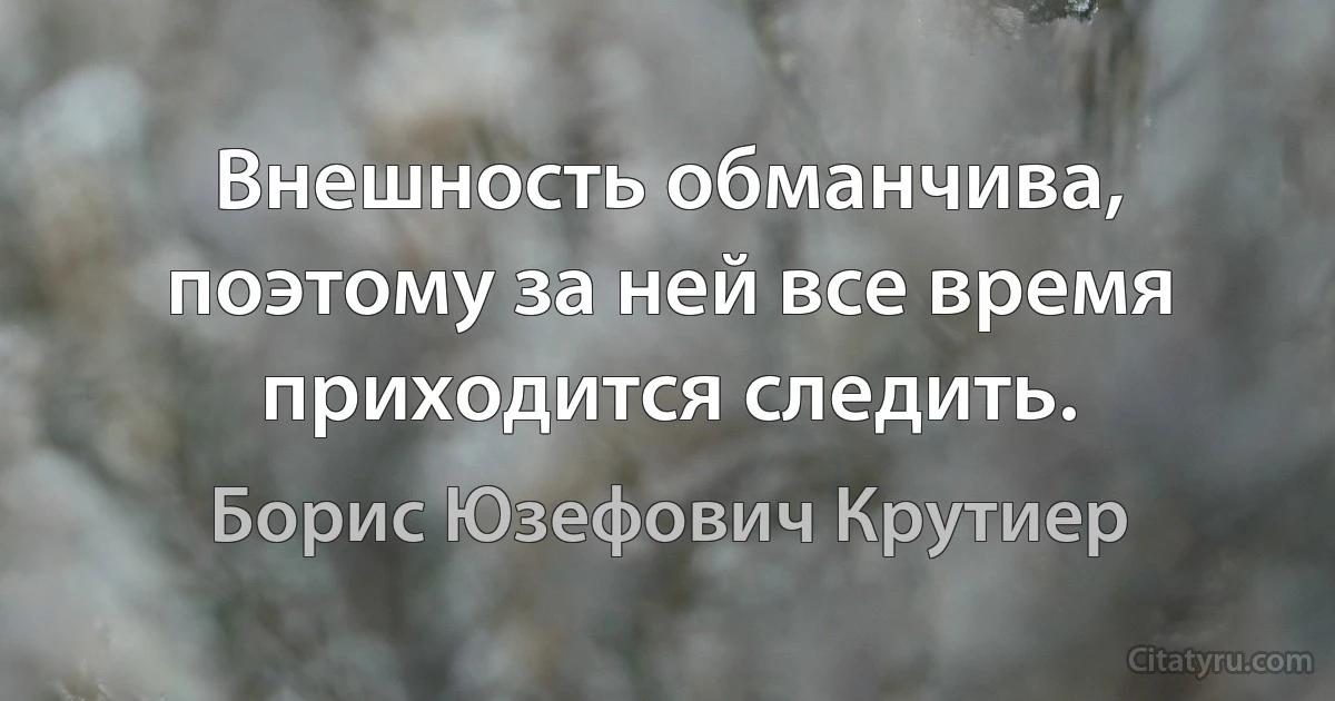 Внешность обманчива, поэтому за ней все время приходится следить. (Борис Юзефович Крутиер)