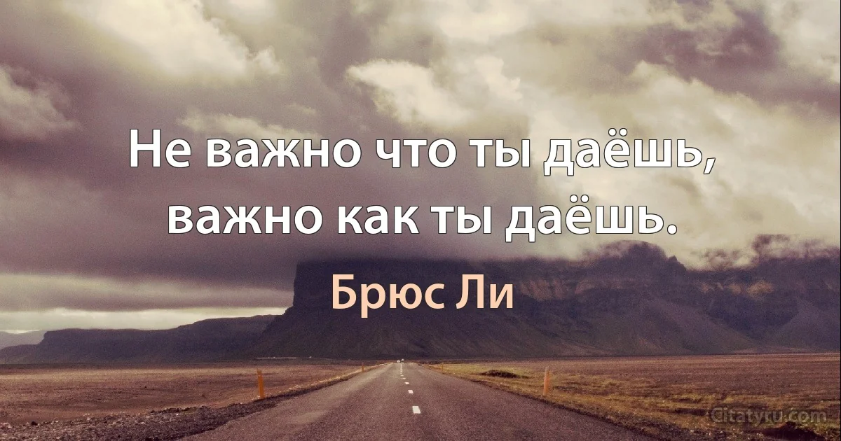 Не важно что ты даёшь, важно как ты даёшь. (Брюс Ли)