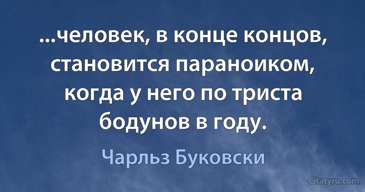 ...человек, в конце концов, становится параноиком, когда у него по триста бодунов в году. (Чарльз Буковски)