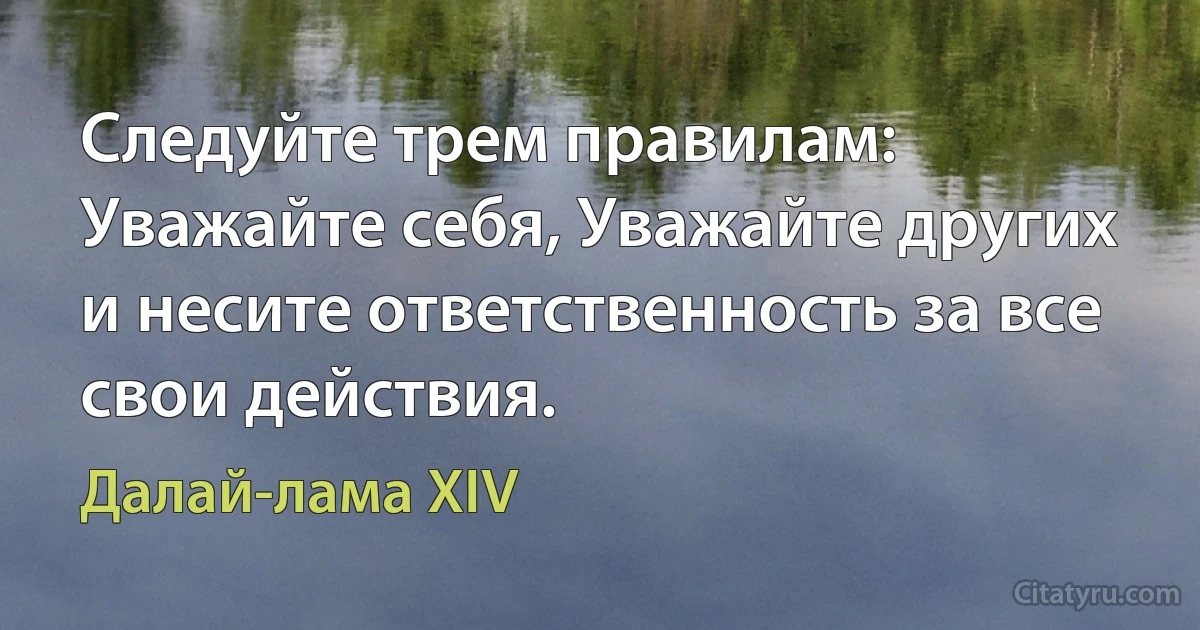 Следуйте трем правилам: Уважайте себя, Уважайте других и несите ответственность за все свои действия. (Далай-лама XIV)