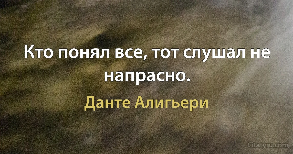 Кто понял все, тот слушал не напрасно. (Данте Алигьери)