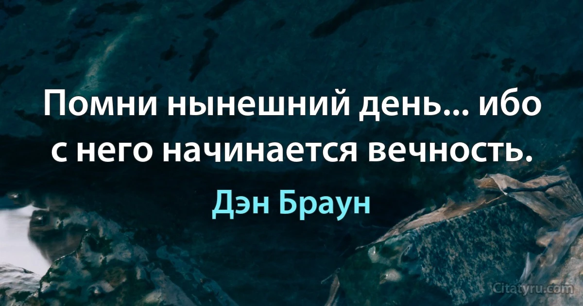 Помни нынешний день... ибо с него начинается вечность. (Дэн Браун)