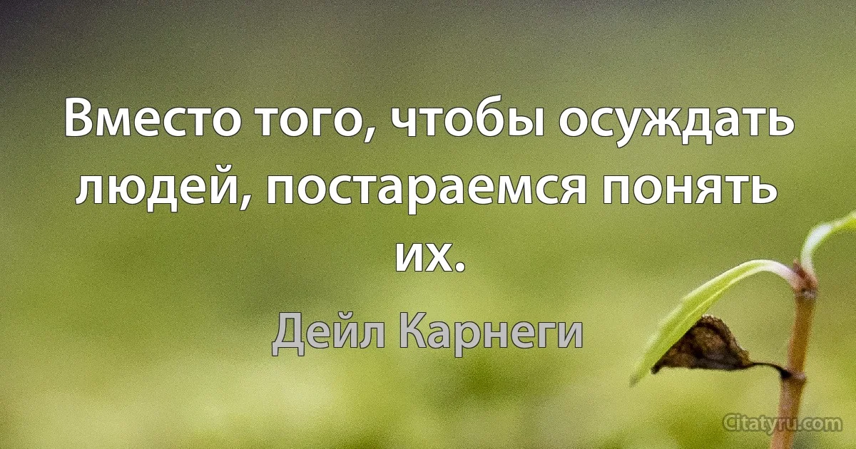 Вместо того, чтобы осуждать людей, постараемся понять их. (Дейл Карнеги)