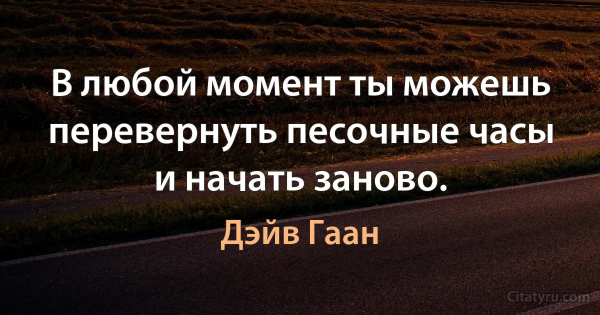 В любой момент ты можешь перевернуть песочные часы и начать заново. (Дэйв Гаан)