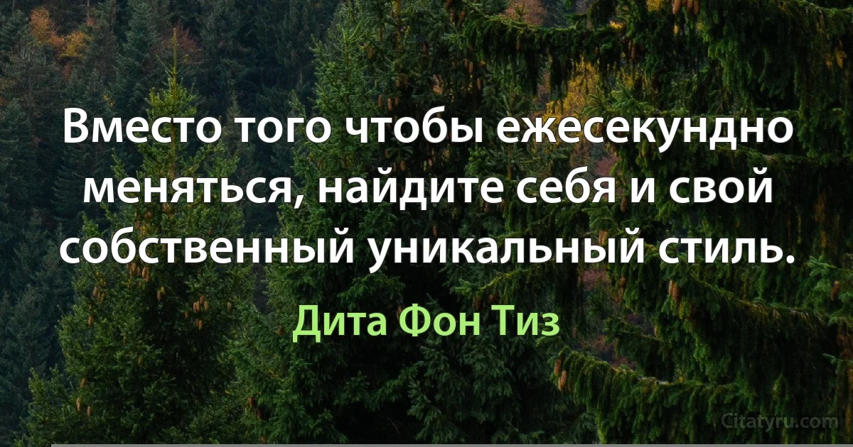 Вместо того чтобы ежесекундно меняться, найдите себя и свой собственный уникальный стиль. (Дита Фон Тиз)