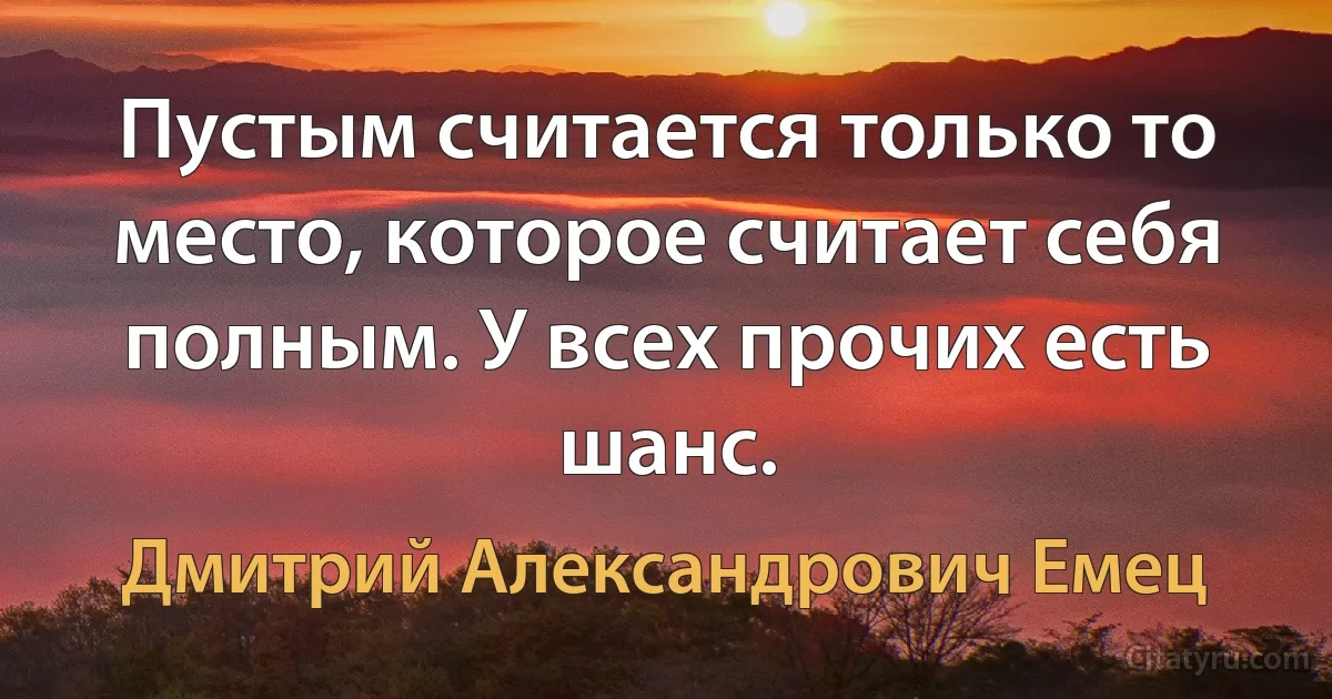 Пустым считается только то место, которое считает себя полным. У всех прочих есть шанс. (Дмитрий Александрович Емец)