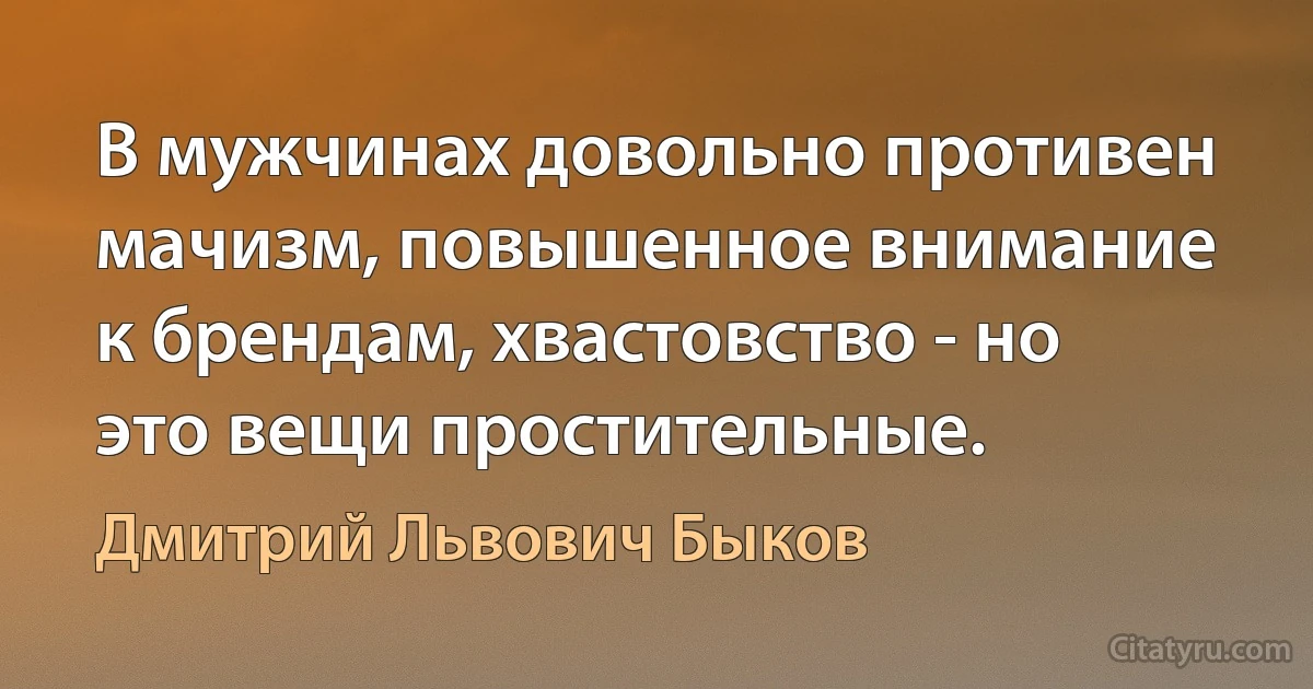 В мужчинах довольно противен мачизм, повышенное внимание к брендам, хвастовство - но это вещи простительные. (Дмитрий Львович Быков)