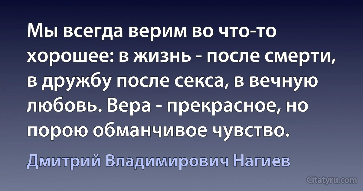 Мы всегда верим во что-то хорошее: в жизнь - после смерти, в дружбу после секса, в вечную любовь. Вера - прекрасное, но порою обманчивое чувство. (Дмитрий Владимирович Нагиев)