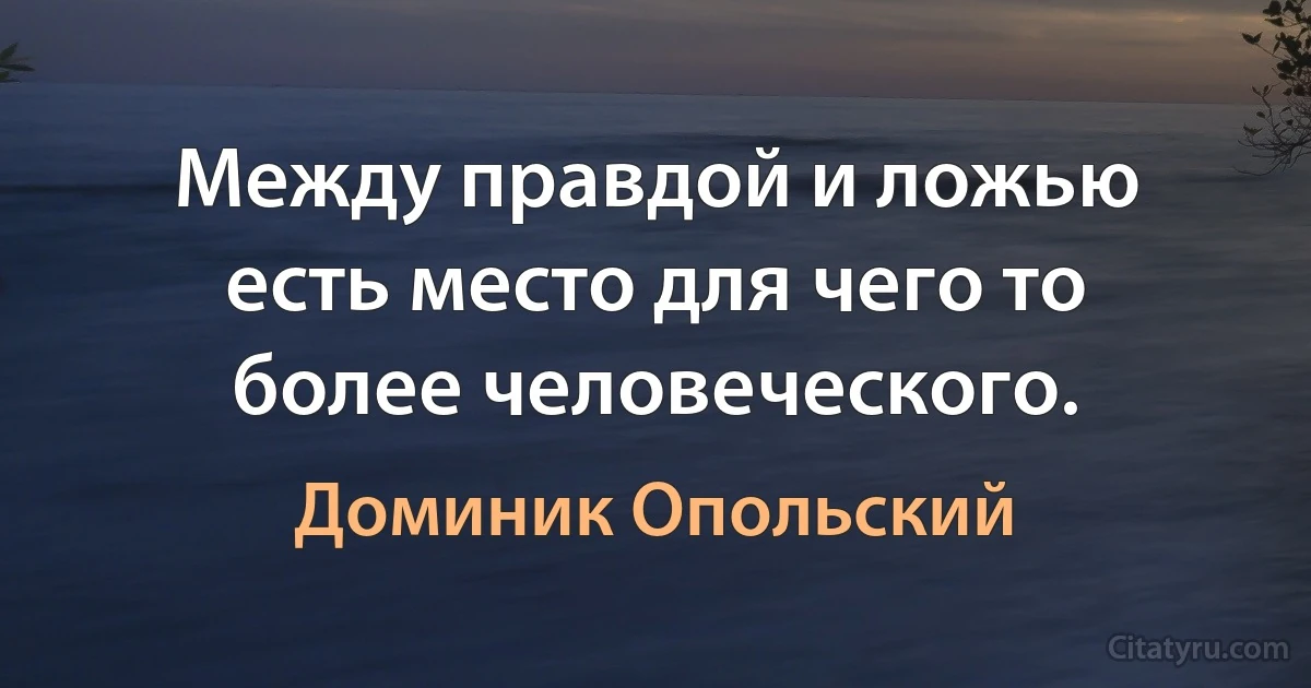 Между правдой и ложью есть место для чего то более человеческого. (Доминик Опольский)