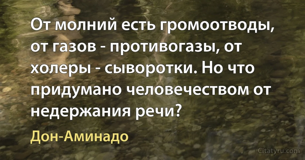 От молний есть громоотводы, от газов - противогазы, от холеры - сыворотки. Но что придумано человечеством от недержания речи? (Дон-Аминадо)