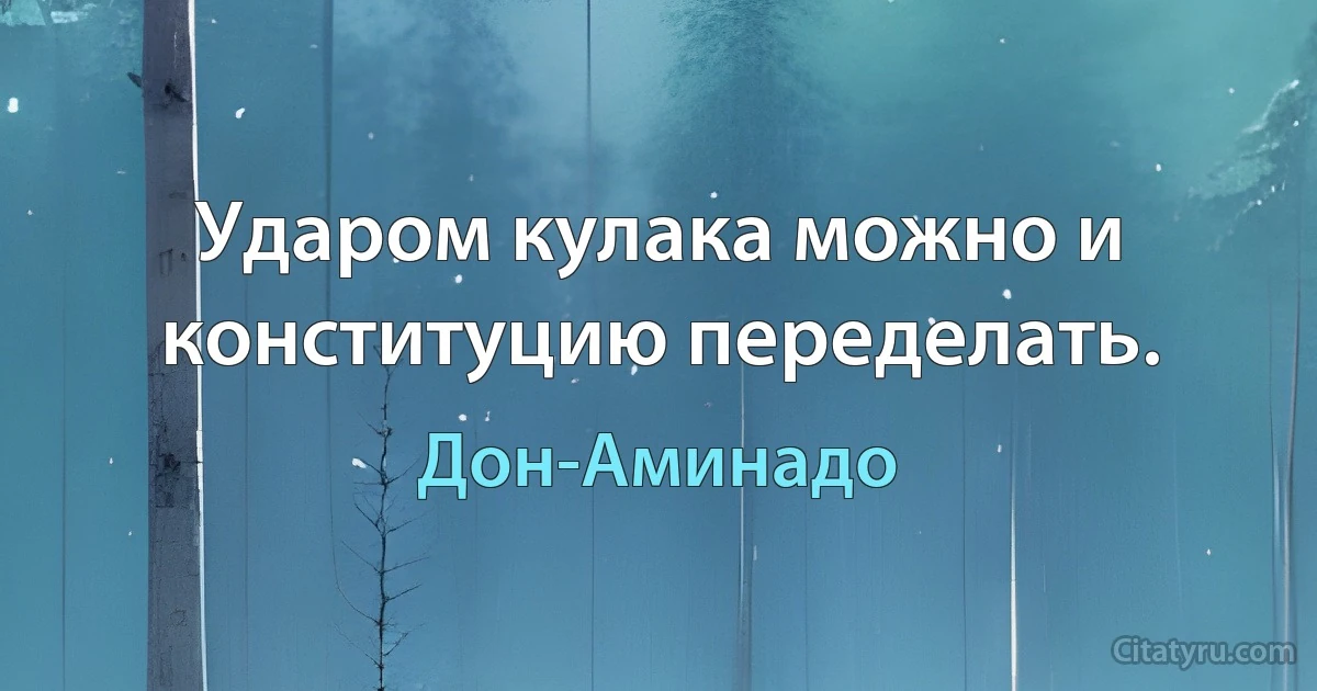 Ударом кулака можно и конституцию переделать. (Дон-Аминадо)