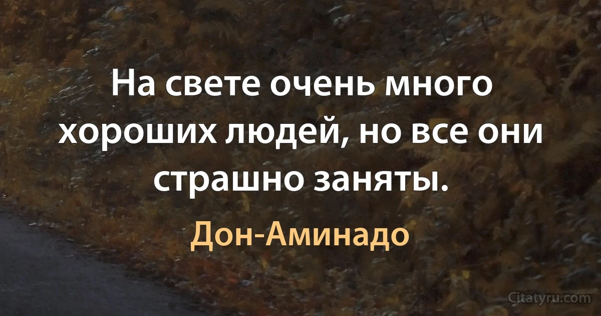 На свете очень много хороших людей, но все они страшно заняты. (Дон-Аминадо)