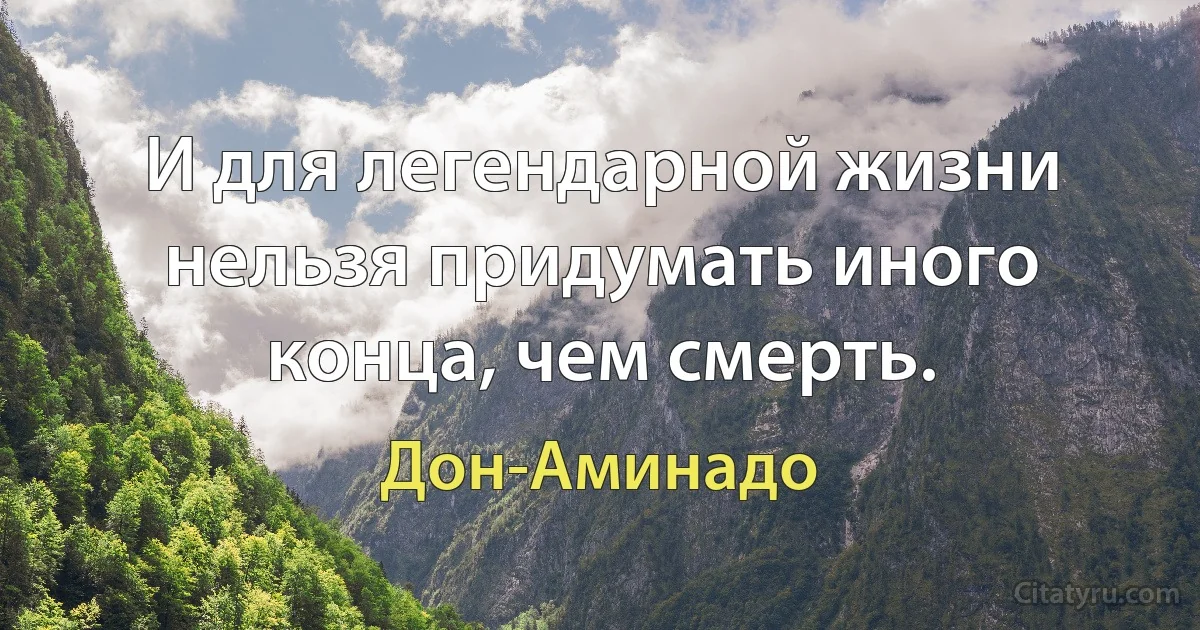 И для легендарной жизни нельзя придумать иного конца, чем смерть. (Дон-Аминадо)