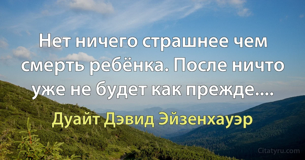 Нет ничего страшнее чем смерть ребёнка. После ничто уже не будет как прежде.... (Дуайт Дэвид Эйзенхауэр)