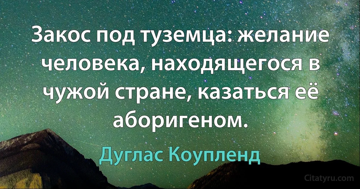 Закос под туземца: желание человека, находящегося в чужой стране, казаться её аборигеном. (Дуглас Коупленд)