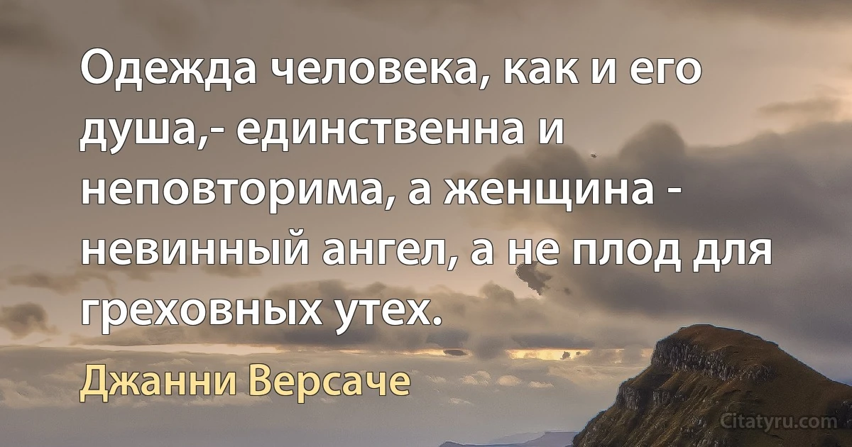 Одежда человека, как и его душа,- единственна и неповторима, а женщина - невинный ангел, а не плод для греховных утех. (Джанни Версаче)