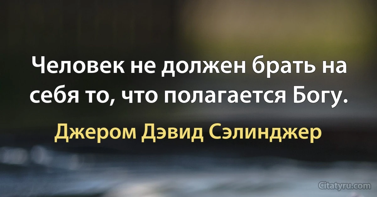 Человек не должен брать на себя то, что полагается Богу. (Джером Дэвид Сэлинджер)