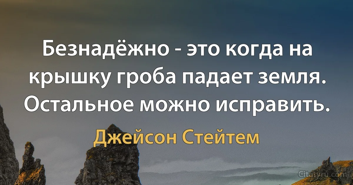 Безнадёжно - это когда на крышку гроба падает земля. Остальное можно исправить. (Джейсон Стейтем)