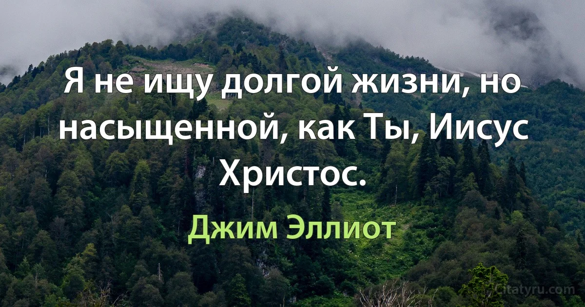 Я не ищу долгой жизни, но насыщенной, как Ты, Иисус Христос. (Джим Эллиот)