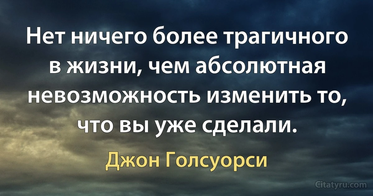 Нет ничего более трагичного в жизни, чем абсолютная невозможность изменить то, что вы уже сделали. (Джон Голсуорси)