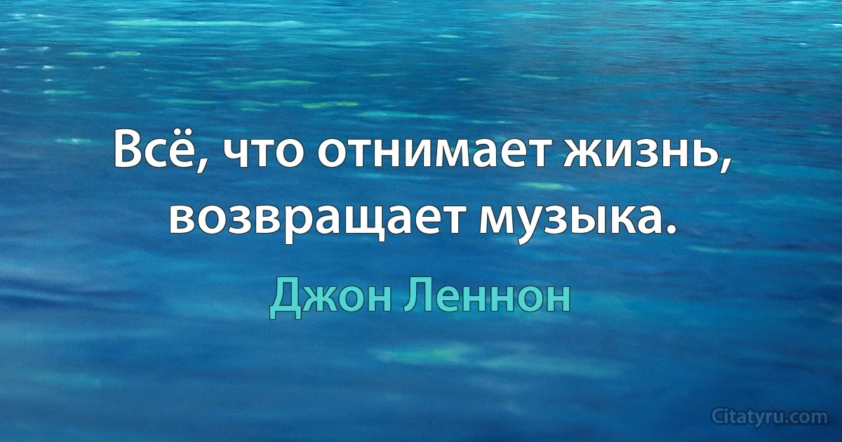 Всё, что отнимает жизнь, возвращает музыка. (Джон Леннон)