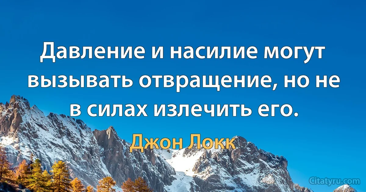 Давление и насилие могут вызывать отвращение, но не в силах излечить его. (Джон Локк)