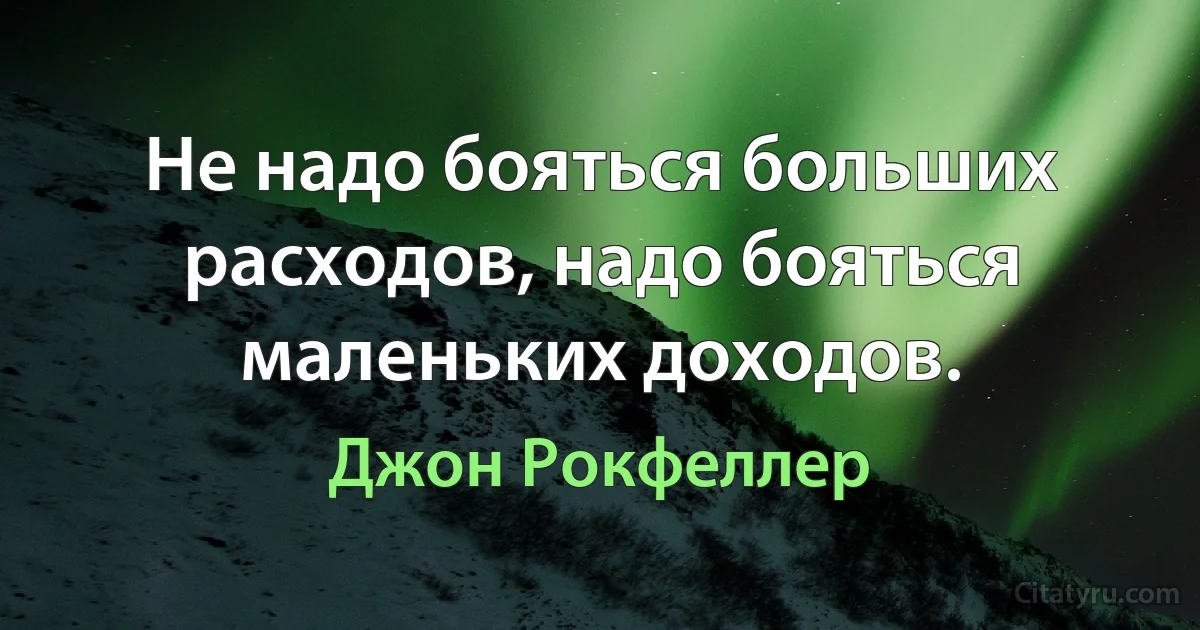 Не надо бояться больших расходов, надо бояться маленьких доходов. (Джон Рокфеллер)