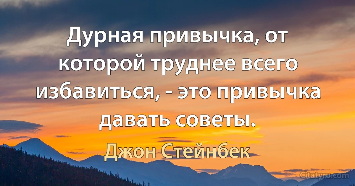 Дурная привычка, от которой труднее всего избавиться, - это привычка давать советы. (Джон Стейнбек)