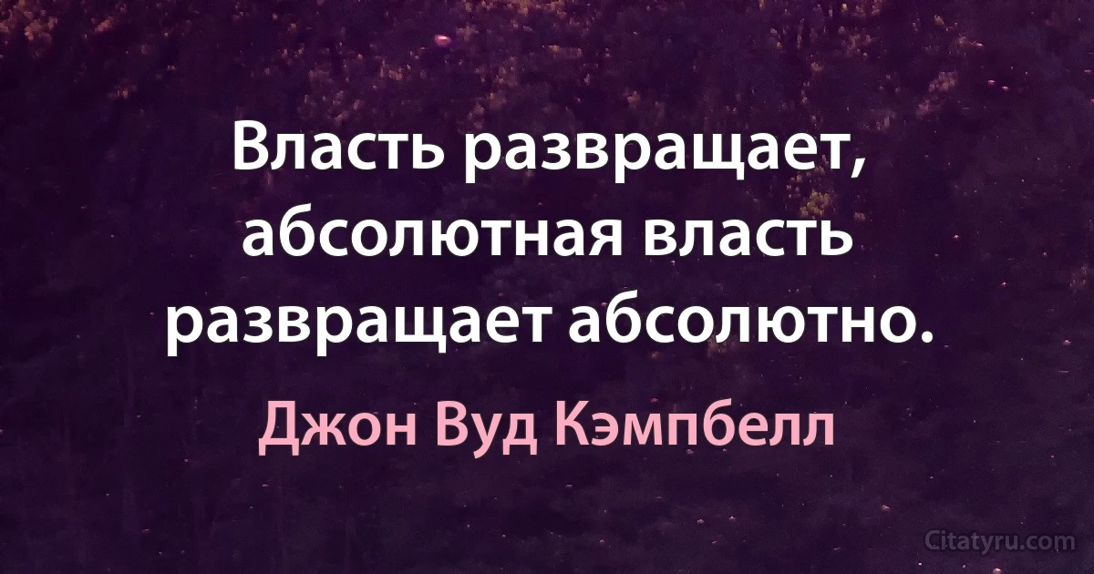 Власть развращает, абсолютная власть развращает абсолютно. (Джон Вуд Кэмпбелл)