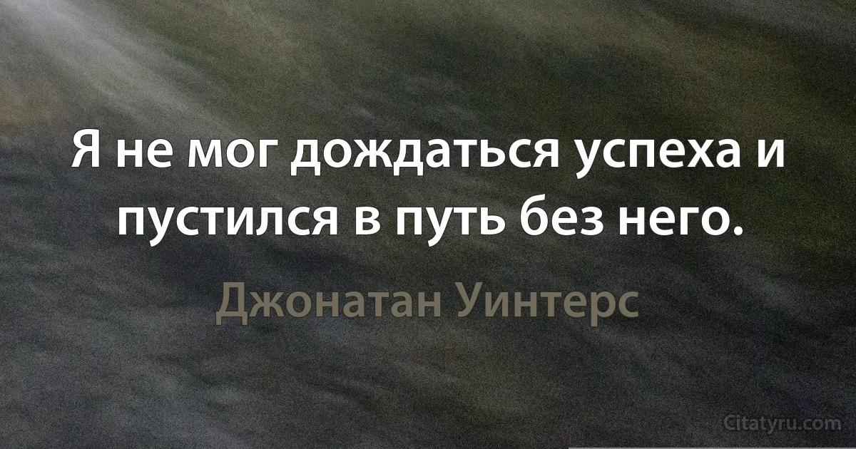 Я не мог дождаться успеха и пустился в путь без него. (Джонатан Уинтерс)