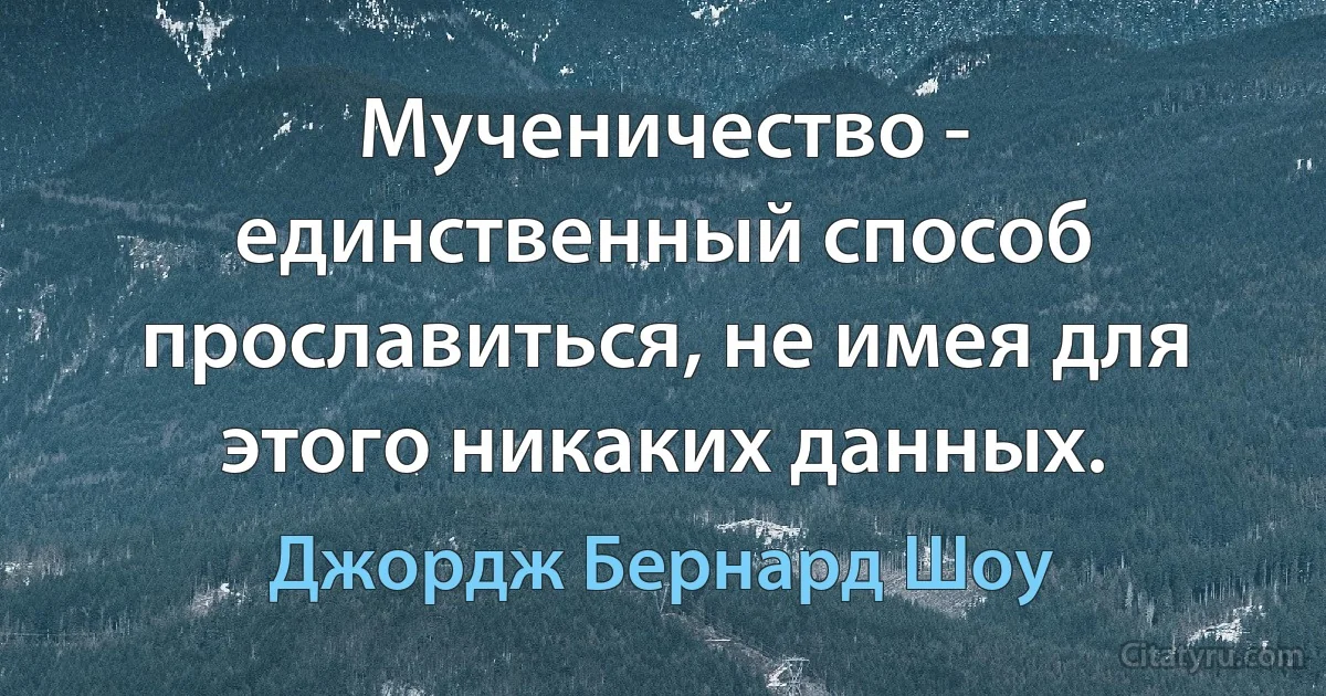 Мученичество - единственный способ прославиться, не имея для этого никаких данных. (Джордж Бернард Шоу)