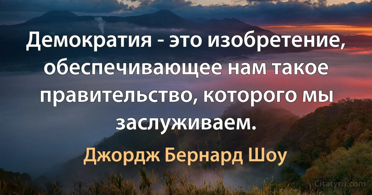 Демократия - это изобретение, обеспечивающее нам такое правительство, которого мы заслуживаем. (Джордж Бернард Шоу)