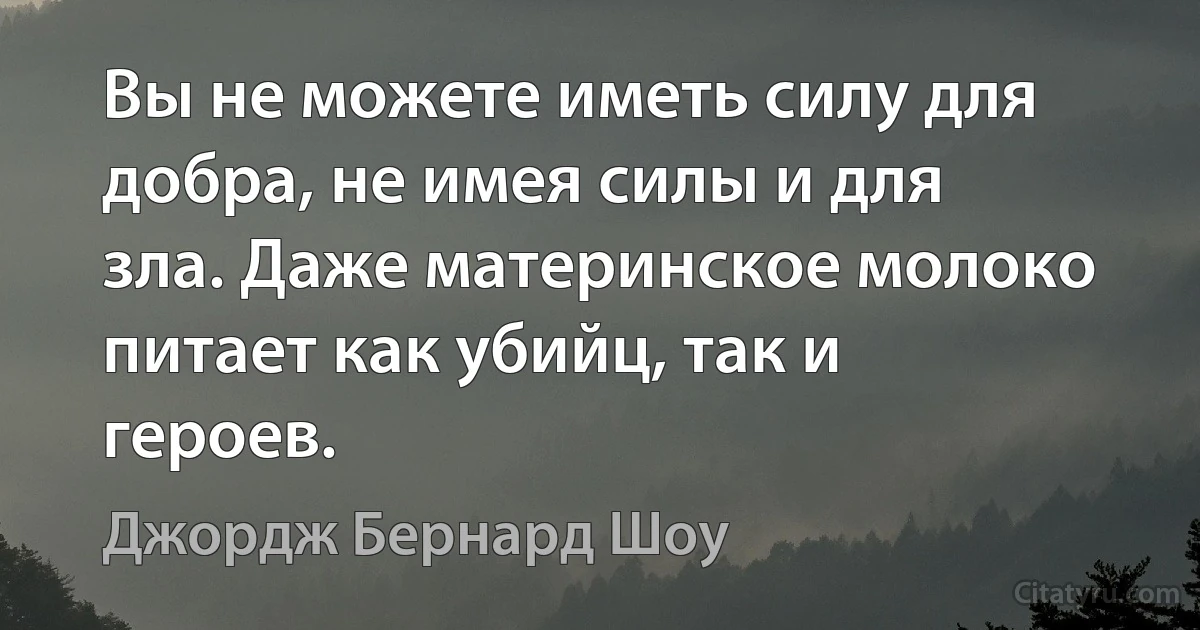 Вы не можете иметь силу для добра, не имея силы и для зла. Даже материнское молоко питает как убийц, так и героев. (Джордж Бернард Шоу)