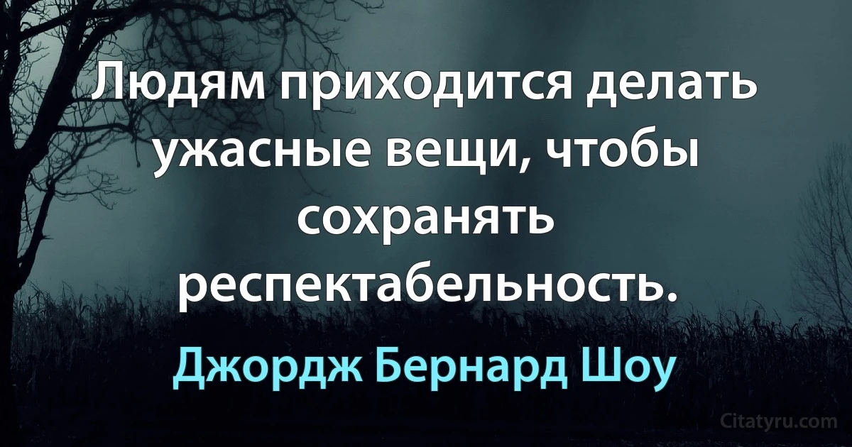 Людям приходится делать ужасные вещи, чтобы сохранять респектабельность. (Джордж Бернард Шоу)