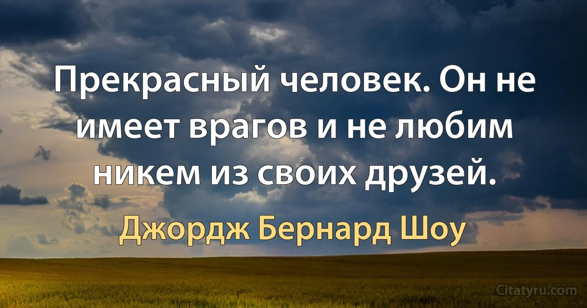 Прекрасный человек. Он не имеет врагов и не любим никем из своих друзей. (Джордж Бернард Шоу)