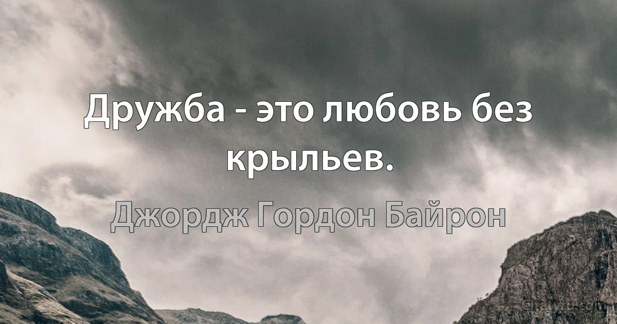 Дружба - это любовь без крыльев. (Джордж Гордон Байрон)