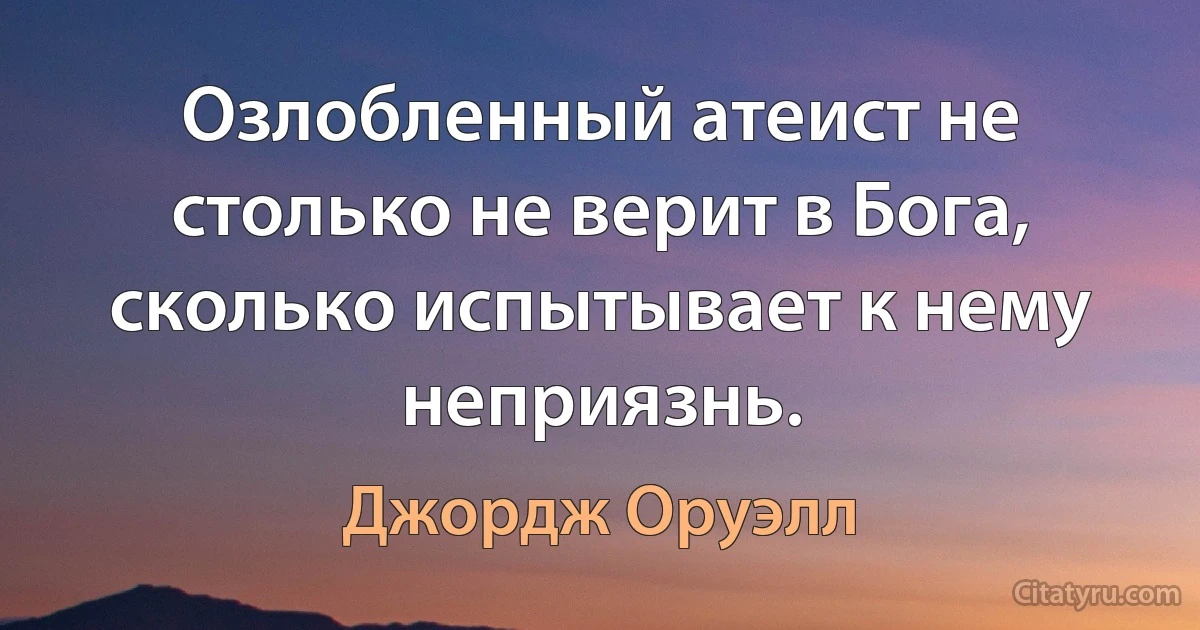 Озлобленный атеист не столько не верит в Бога, сколько испытывает к нему неприязнь. (Джордж Оруэлл)