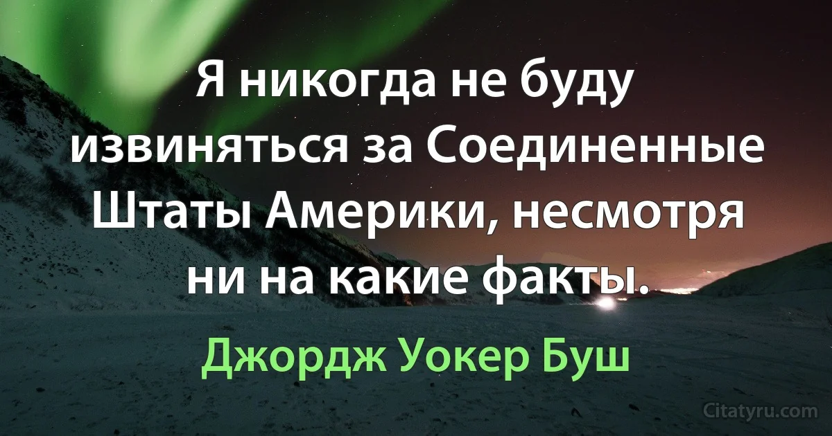 Я никогда не буду извиняться за Соединенные Штаты Америки, несмотря ни на какие факты. (Джордж Уокер Буш)